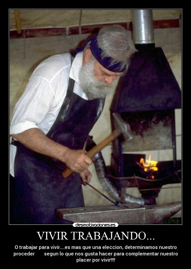 VIVIR TRABAJANDO... - O trabajar para vivir....es mas que una eleccion, determinamos nuestro
proceder segun lo que nos gusta hacer para complementar nuestro
placer por vivir!!!!