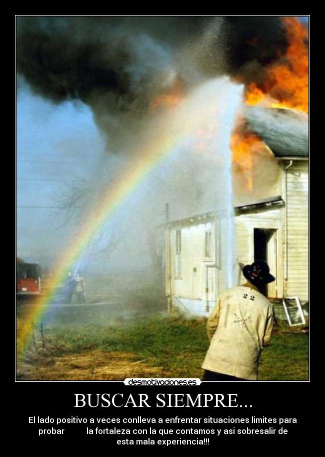 BUSCAR SIEMPRE... - El lado positivo a veces conlleva a enfrentar situaciones limites para
probar la fortaleza con la que contamos y asi sobresalir de
esta mala experiencia!!!