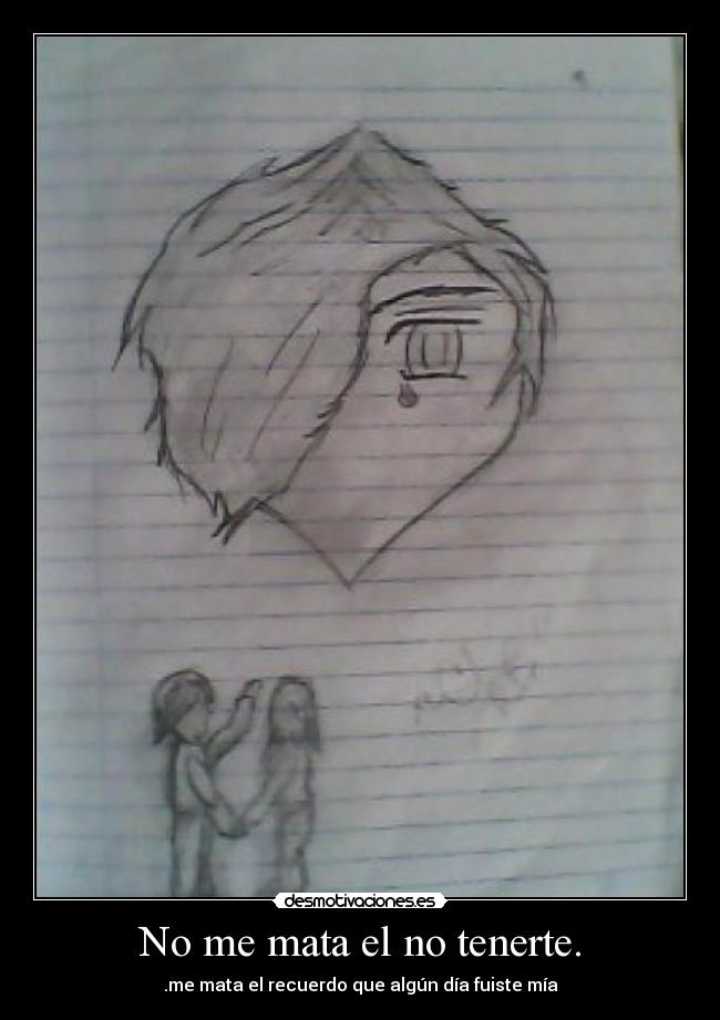 No me mata el no tenerte. - .me mata el recuerdo que algún día fuiste mía