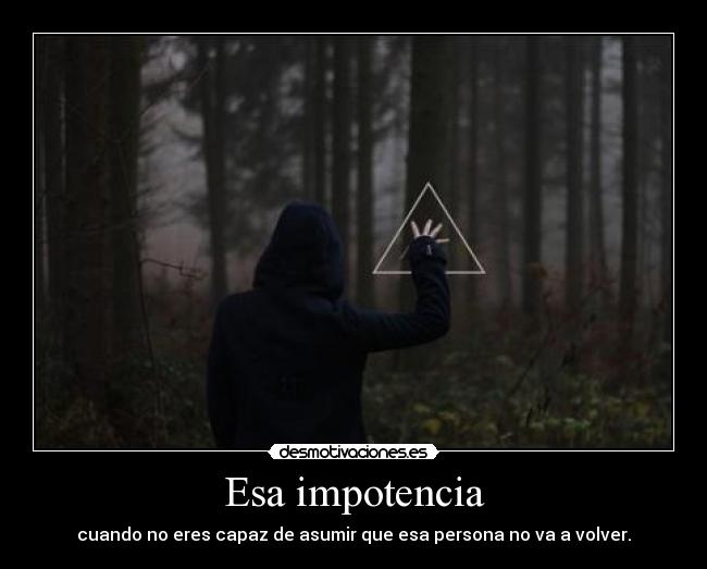 Esa impotencia - cuando no eres capaz de asumir que esa persona no va a volver.