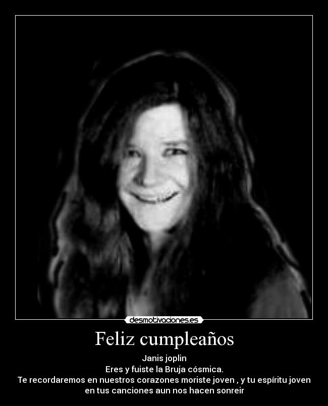 Feliz cumpleaños - Janis joplin
Eres y fuiste la Bruja cósmica.
Te recordaremos en nuestros corazones moriste joven , y tu espíritu joven
en tus canciones aun nos hacen sonreir