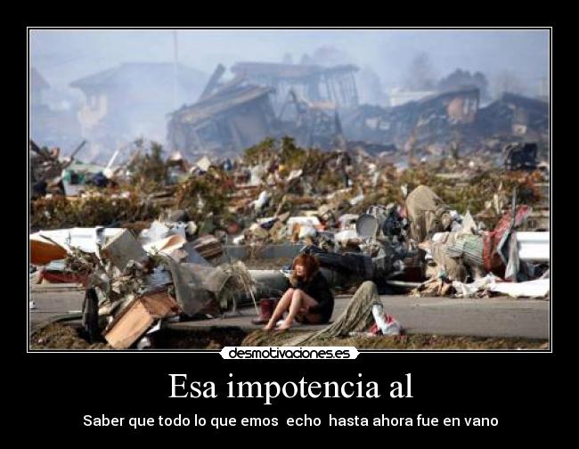 Esa impotencia al - Saber que todo lo que emos echo hasta ahora fue en vano