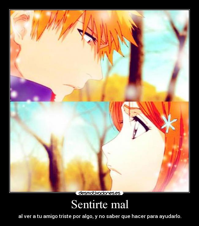 Sentirte mal - al ver a tu amigo triste por algo, y no saber que hacer para ayudarlo.