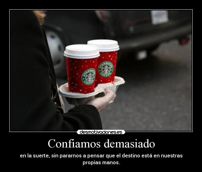 Confiamos demasiado - en la suerte, sin pararnos a pensar que el destino está en nuestras propias manos.