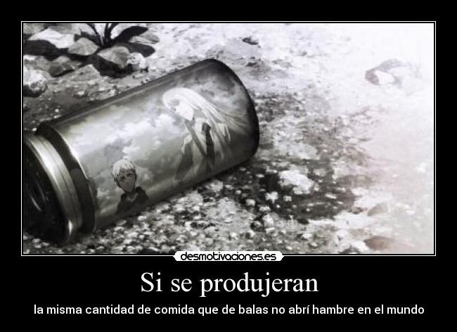 Si se produjeran - la misma cantidad de comida que de balas no abrí hambre en el mundo
