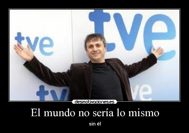 El mundo no sería lo mismo - sin él