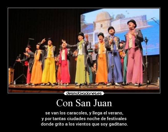 Con San Juan - se van los caracoles, y llega el verano,
y por tantas ciudades noche de festivales
donde grito a los vientos que soy gaditano.