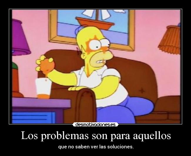 Los problemas son para aquellos - que no saben ver las soluciones.