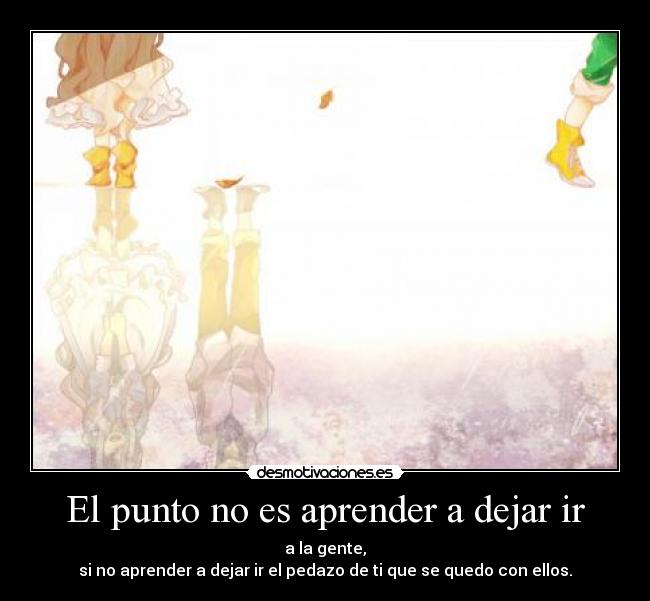 El punto no es aprender a dejar ir - a la gente,
si no aprender a dejar ir el pedazo de ti que se quedo con ellos.