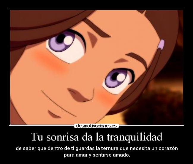 Tu sonrisa da la tranquilidad - de saber que dentro de ti guardas la ternura que necesita un corazón
para amar y sentirse amado.