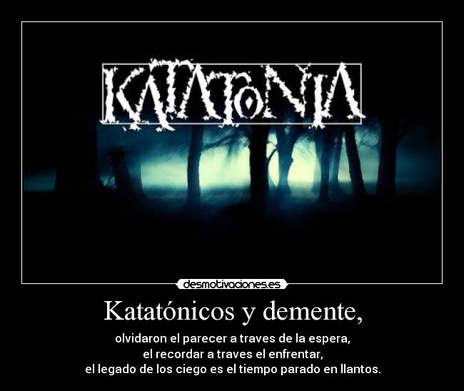Katatónicos y demente, - olvidaron el parecer a traves de la espera,
el recordar a traves el enfrentar,
el legado de los ciego es el tiempo parado en llantos.