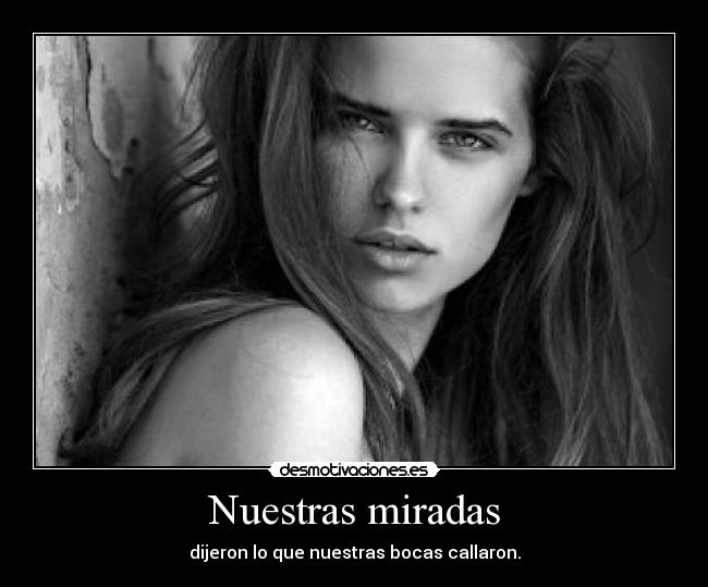 Nuestras miradas - dijeron lo que nuestras bocas callaron.