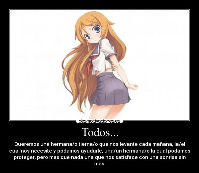 Todos... - Queremos una hermana/o tierna/o que nos levante cada mañana, la/el
cual nos necesite y podamos ayudarle, una/un hermana/o la cual podamos
proteger, pero mas que nada una que nos satisface con una sonrisa sin
mas.