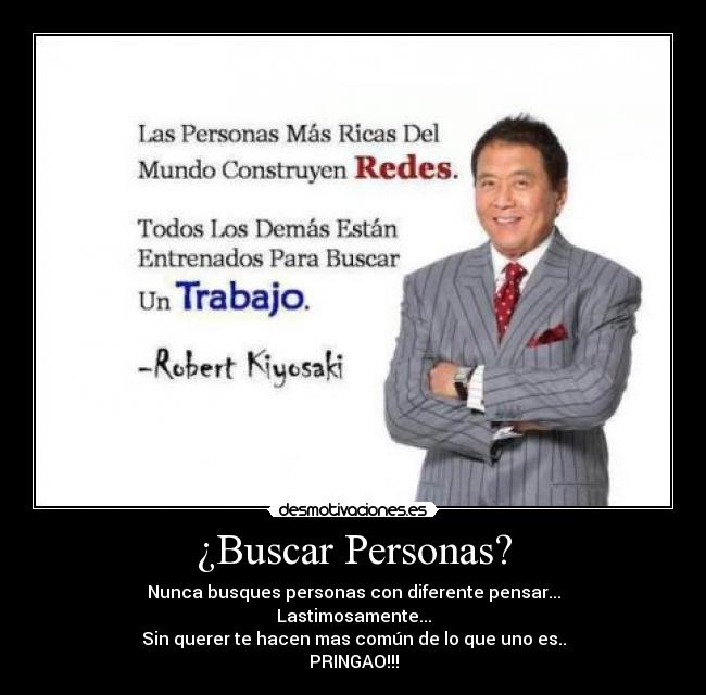 ¿Buscar Personas? - Nunca busques personas con diferente pensar...
Lastimosamente...
Sin querer te hacen mas común de lo que uno es..
PRINGAO!!!