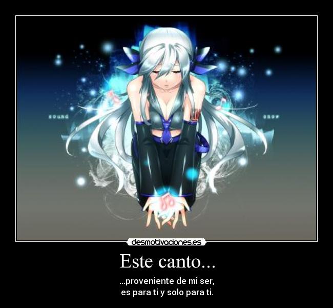 Este canto... - ...proveniente de mi ser,
es para ti y solo para ti.