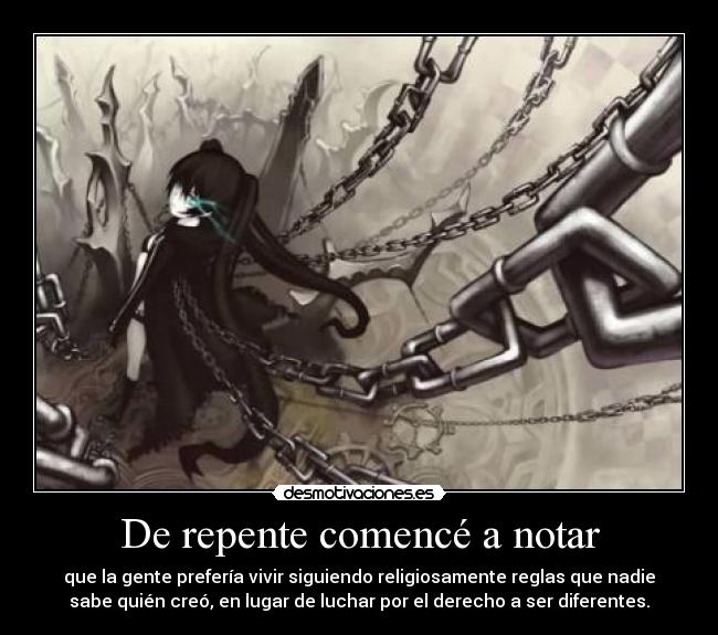 De repente comencé a notar - que la gente prefería vivir siguiendo religiosamente reglas que nadie
sabe quién creó, en lugar de luchar por el derecho a ser diferentes.