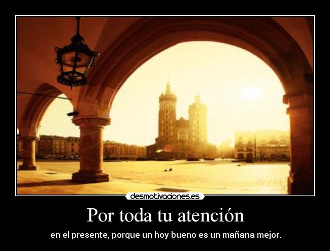 Por toda tu atención - en el presente, porque un hoy bueno es un mañana mejor.