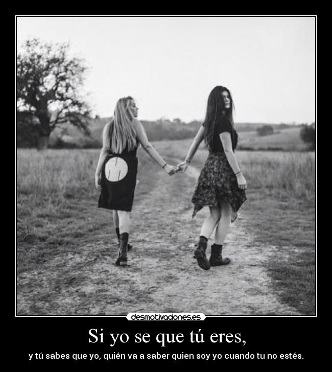 Si yo se que tú eres, - y tú sabes que yo, quién va a saber quien soy yo cuando tu no estés.