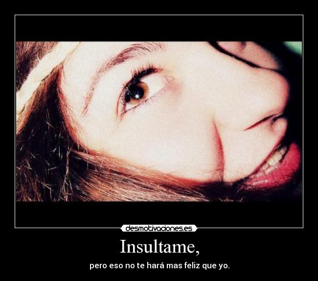 Insultame, - pero eso no te hará mas feliz que yo.