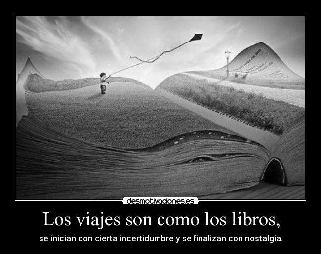 Los viajes son como los libros, - se inician con cierta incertidumbre y se finalizan con nostalgia.