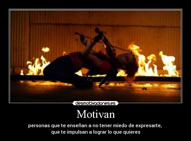 Motivan - personas que te enseñan a no tener miedo de expresarte,
que te impulsan a lograr lo que quieres
