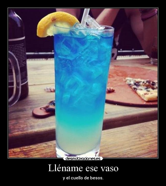 Lléname ese vaso - y el cuello de besos.