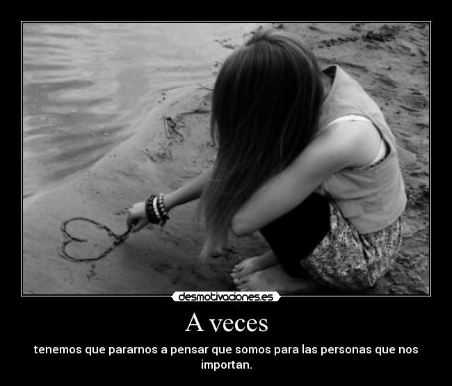 A veces - tenemos que pararnos a pensar que somos para las personas que nos importan.