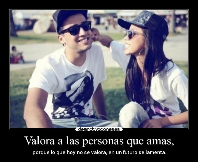 Valora a las personas que amas, - 