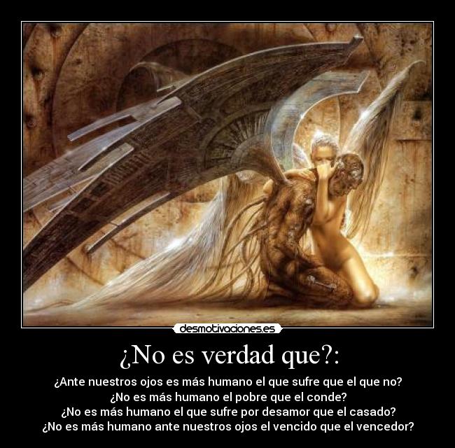 ¿No es verdad que?: - ¿Ante nuestros ojos es más humano el que sufre que el que no?
¿No es más humano el pobre que el conde?
¿No es más humano el que sufre por desamor que el casado?
¿No es más humano ante nuestros ojos el vencido que el vencedor?