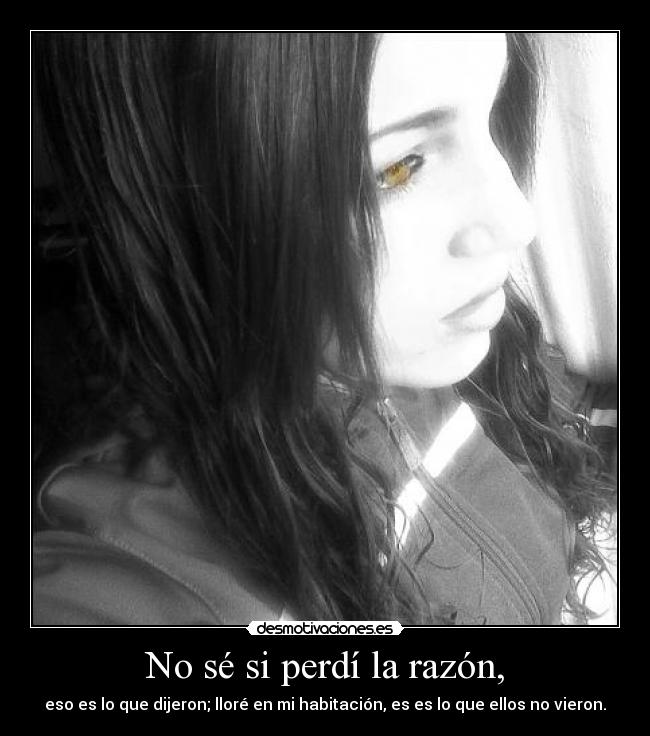 No sé si perdí la razón, - eso es lo que dijeron; lloré en mi habitación, es es lo que ellos no vieron.