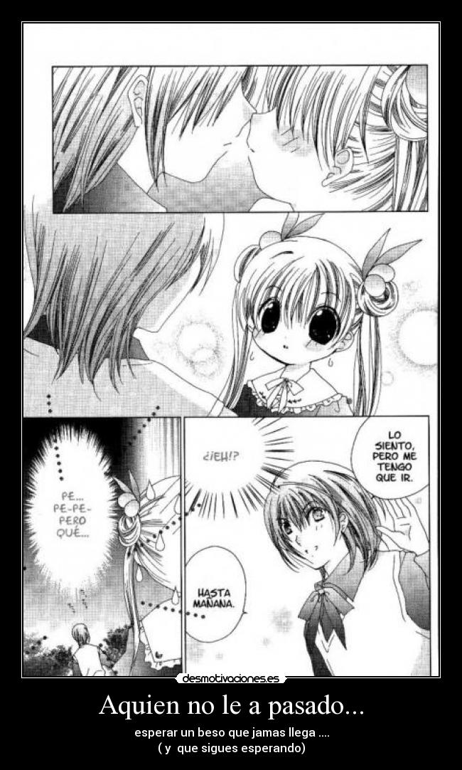 Aquien no le a pasado... - esperar un beso que jamas llega ....
( y que sigues esperando)