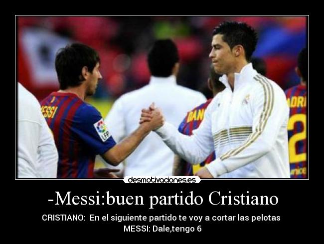 -Messi:buen partido Cristiano - CRISTIANO: En el siguiente partido te voy a cortar las pelotas
MESSI: Dale,tengo 6