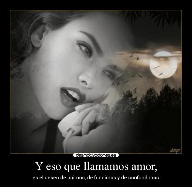 Y eso que llamamos amor, - es el deseo de unirnos, de fundirnos y de confundirnos.
