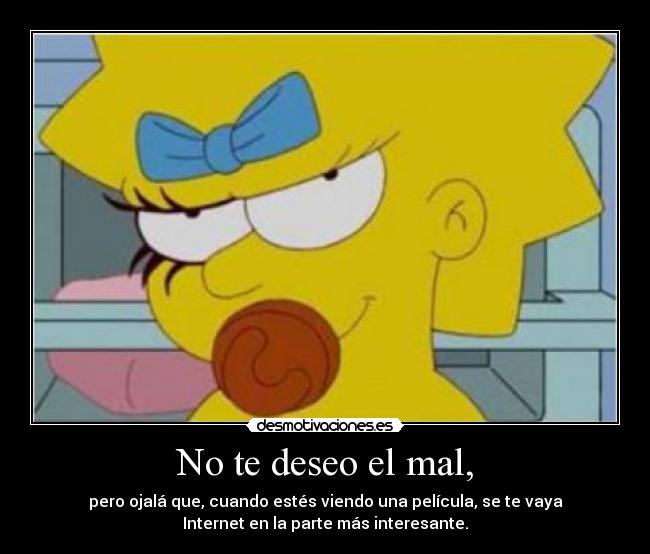 No te deseo el mal, - pero ojalá que, cuando estés viendo una película, se te vaya
Internet en la parte más interesante.