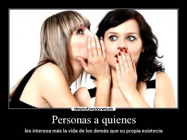 Personas a quienes - les interesa más la vida de los demás que su propia existecia