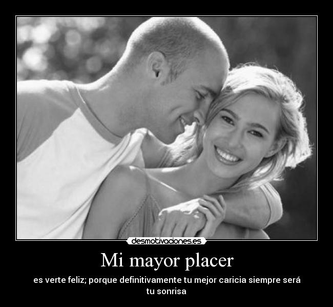 Mi mayor placer - es verte feliz; porque definitivamente tu mejor caricia siempre será tu sonrisa