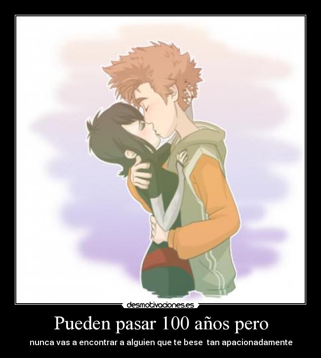 Pueden pasar 100 años pero - nunca vas a encontrar a alguien que te bese tan apacionadamente