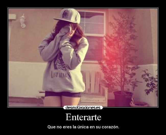 Enterarte - Que no eres la única en su corazón.