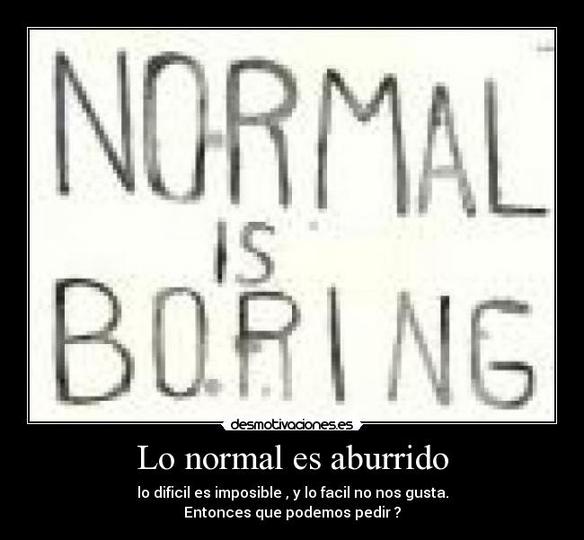 Lo normal es aburrido - lo dificil es imposible , y lo facil no nos gusta.
Entonces que podemos pedir ?