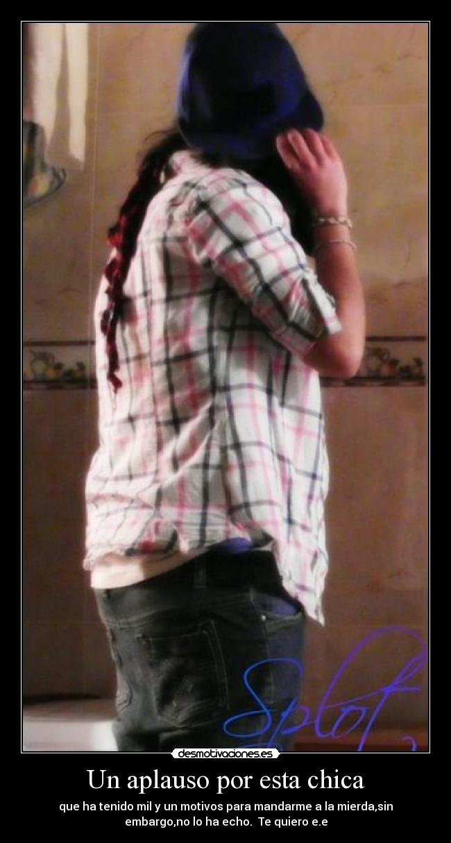 Un aplauso por esta chica - que ha tenido mil y un motivos para mandarme a la mierda,sin
embargo,no lo ha echo. Te quiero e.e
