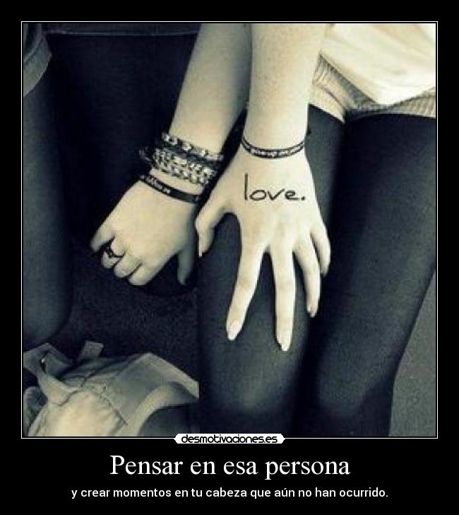 Pensar en esa persona - y crear momentos en tu cabeza que aún no han ocurrido.