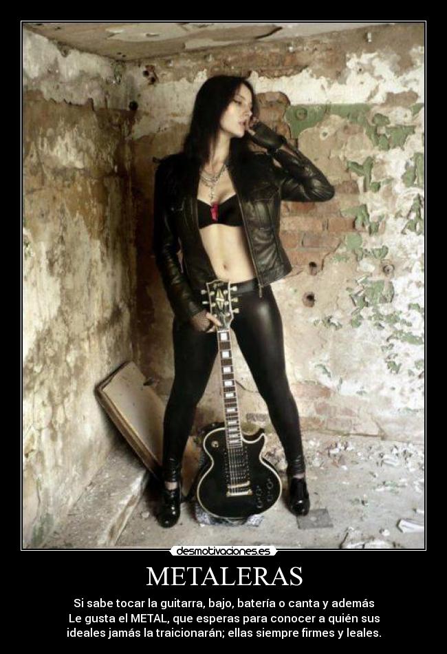 METALERAS - Si sabe tocar la guitarra, bajo, batería o canta y además
Le gusta el METAL, que esperas para conocer a quién sus
ideales jamás la traicionarán; ellas siempre firmes y leales.