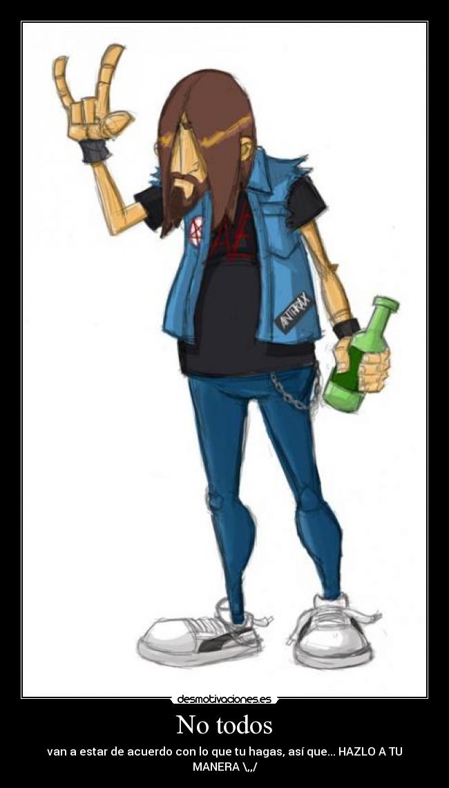 No todos - van a estar de acuerdo con lo que tu hagas, así que... HAZLO A TU MANERA \,,/