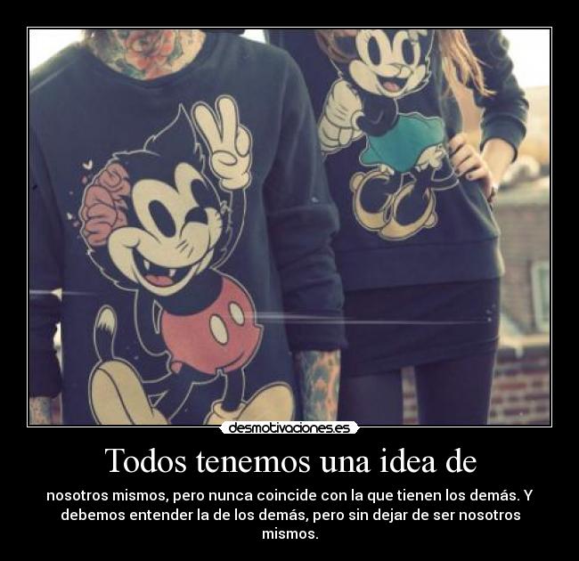 Todos tenemos una idea de - nosotros mismos, pero nunca coincide con la que tienen los demás. Y
debemos entender la de los demás, pero sin dejar de ser nosotros
mismos.