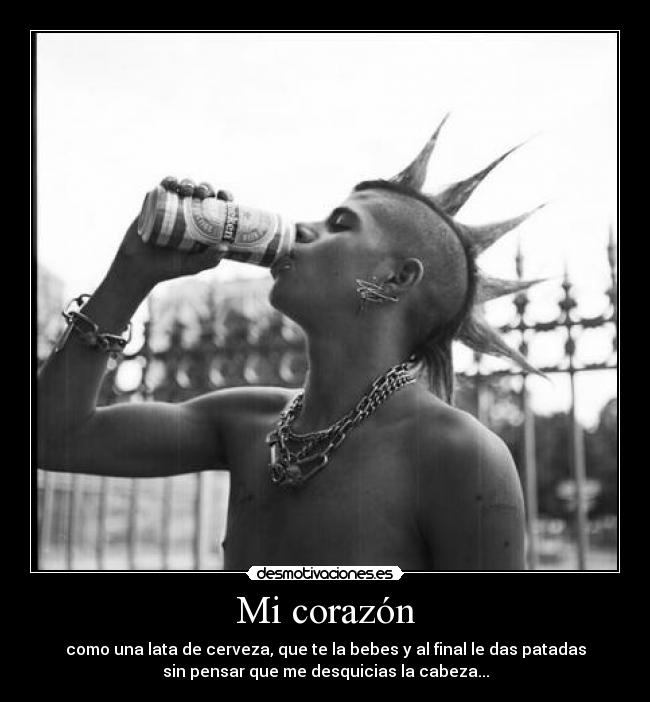 Mi corazón - como una lata de cerveza, que te la bebes y al final le das patadas
sin pensar que me desquicias la cabeza...