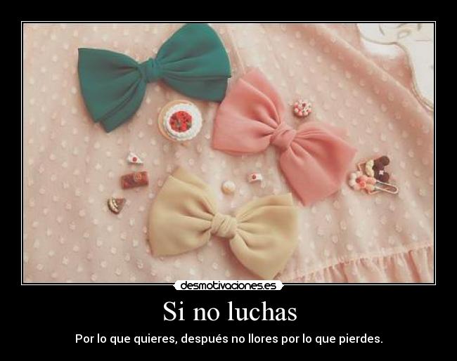 Si no luchas - Por lo que quieres, después no llores por lo que pierdes.