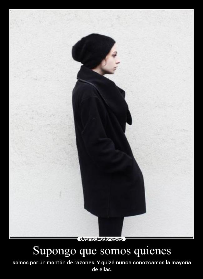 Supongo que somos quienes - somos por un montón de razones. Y quizá nunca conozcamos la mayoría de ellas.