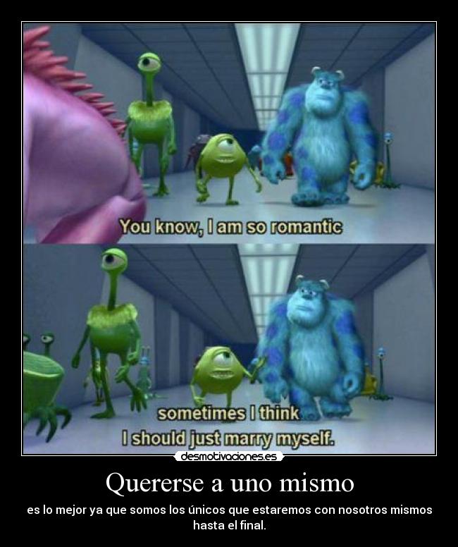 Quererse a uno mismo - es lo mejor ya que somos los únicos que estaremos con nosotros mismos
hasta el final.