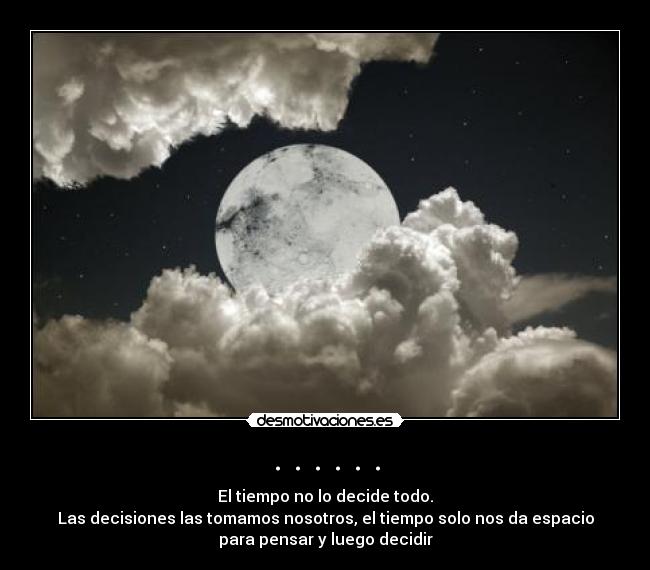 . . . . . . - El tiempo no lo decide todo.
Las decisiones las tomamos nosotros, el tiempo solo nos da espacio
para pensar y luego decidir