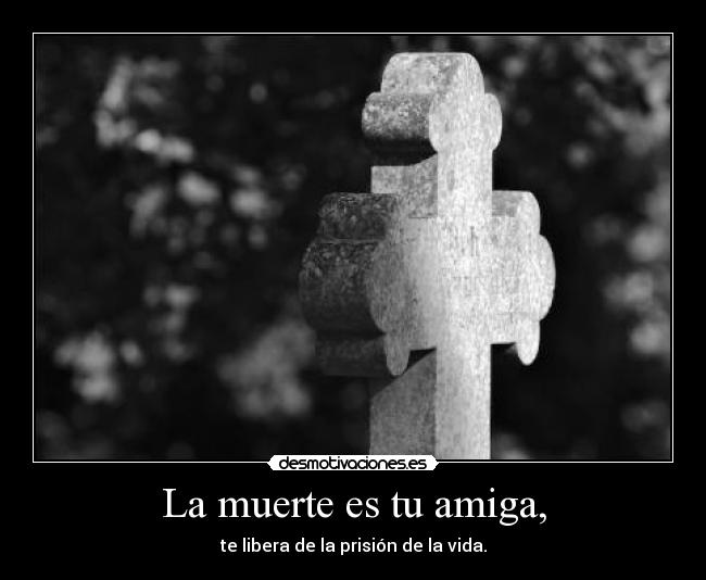 La muerte es tu amiga, - te libera de la prisión de la vida.